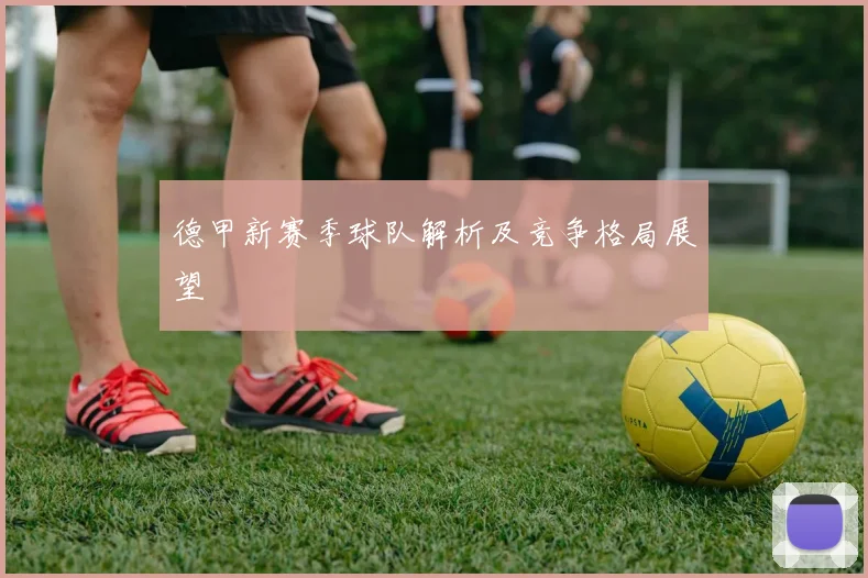 德甲新赛季球队解析及竞争格局展望