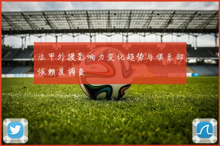 法甲外援影响力变化趋势与俱乐部依赖度调查