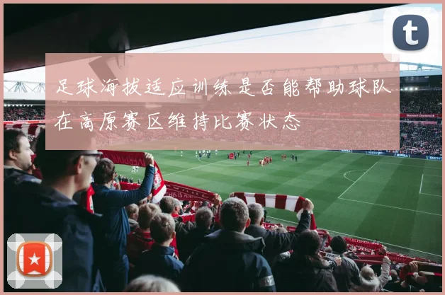 足球海拔适应训练是否能帮助球队在高原赛区维持比赛状态