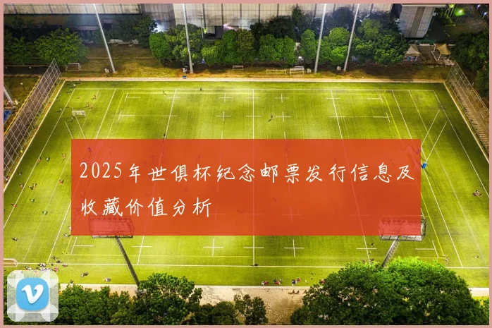 2025年世俱杯纪念邮票发行信息及收藏价值分析