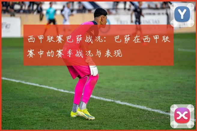 西甲联赛巴萨战况：巴萨在西甲联赛中的赛季战况与表现