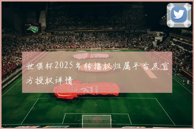 世俱杯2025年转播权归属平台及官方授权详情