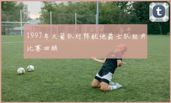 1997年火箭队对阵犹他爵士队经典比赛回顾