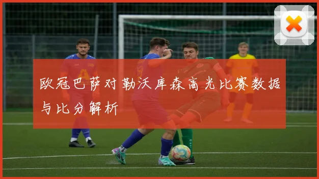 欧冠巴萨对勒沃库森高光比赛数据与比分解析