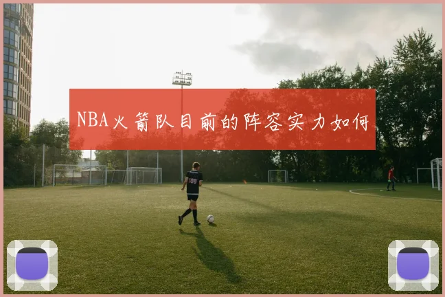 NBA火箭队目前的阵容实力如何