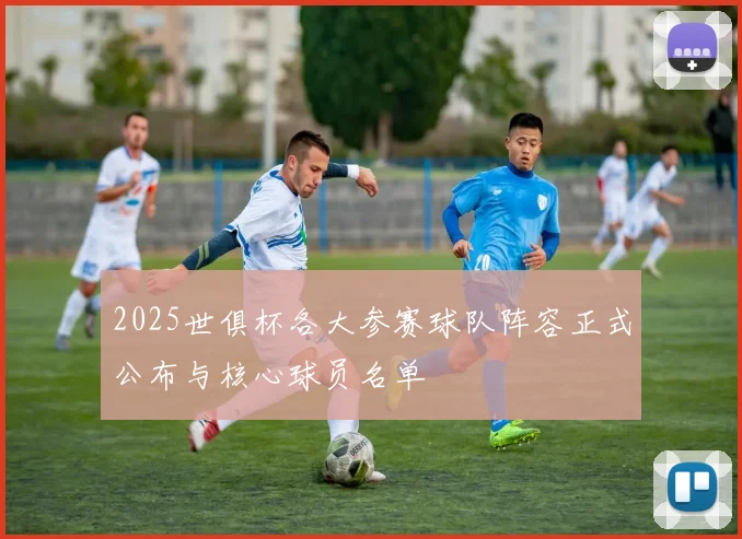 2025世俱杯各大参赛球队阵容正式公布与核心球员名单
