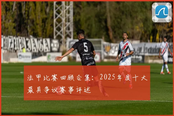法甲比赛回顾合集：2025年度十大最具争议赛事评述