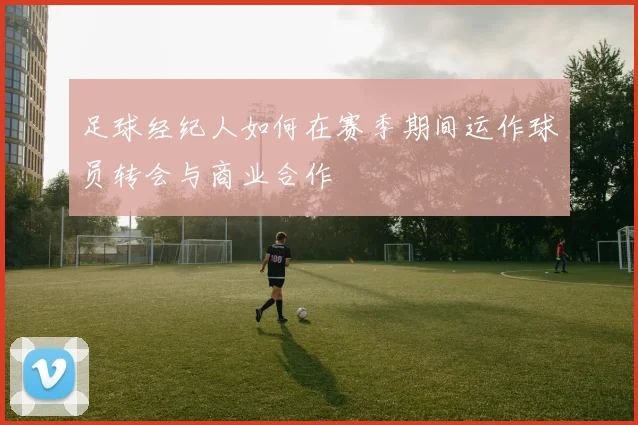 足球经纪人如何在赛季期间运作球员转会与商业合作