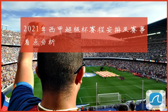 2021年西甲超级杯赛程安排及赛事看点分析
