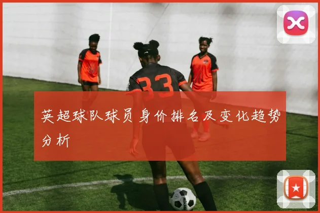 英超球队球员身价排名及变化趋势分析